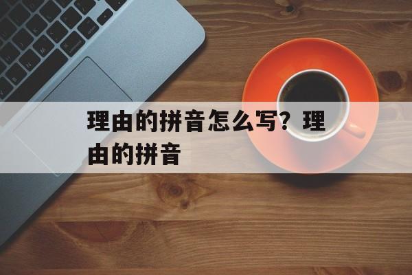 理由的拼音怎么写？理由的拼音-第1张图片-