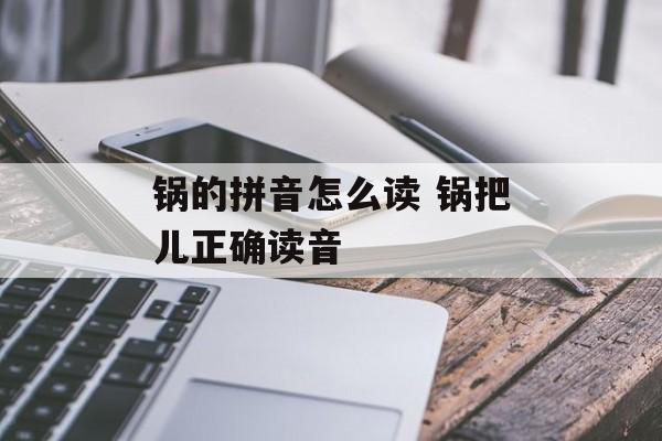 锅的拼音怎么读 锅把儿正确读音-第1张图片-