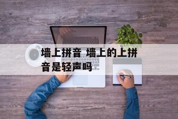 墙上拼音 墙上的上拼音是轻声吗-第1张图片-