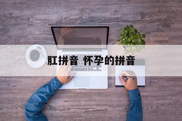 肛拼音 怀孕的拼音-第1张图片-