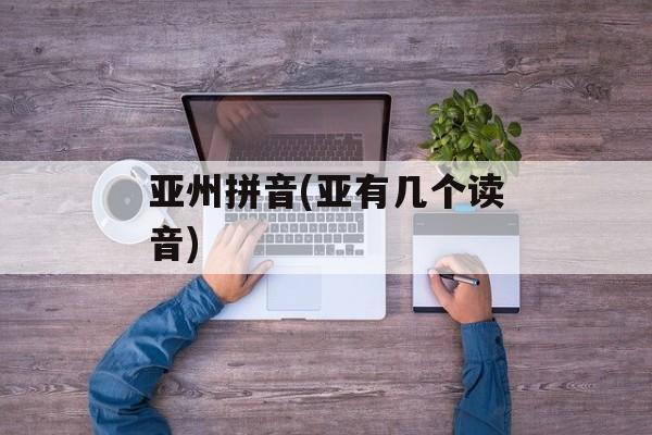 亚州拼音(亚有几个读音)-第1张图片-