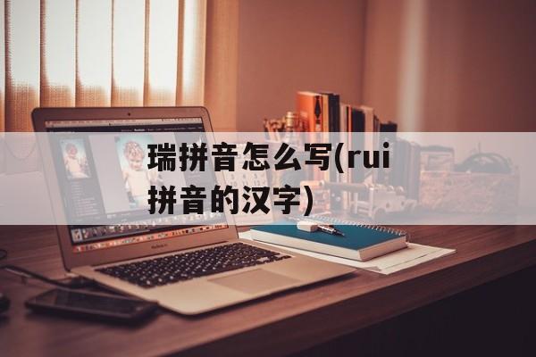 瑞拼音怎么写(rui拼音的汉字)-第1张图片-