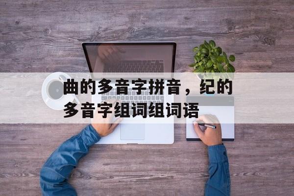 曲的多音字拼音，纪的多音字组词组词语-第1张图片-