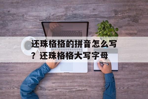 还珠格格的拼音怎么写？还珠格格大写字母-第1张图片-