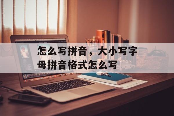 怎么写拼音，大小写字母拼音格式怎么写-第1张图片-