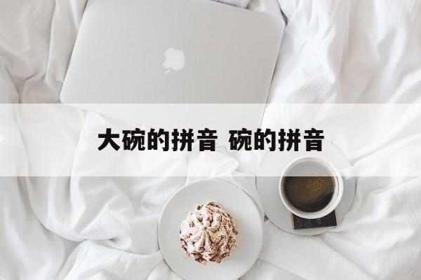 大碗的拼音 碗的拼音-第1张图片-