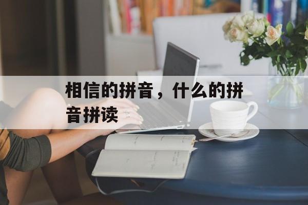 相信的拼音，什么的拼音拼读-第1张图片-