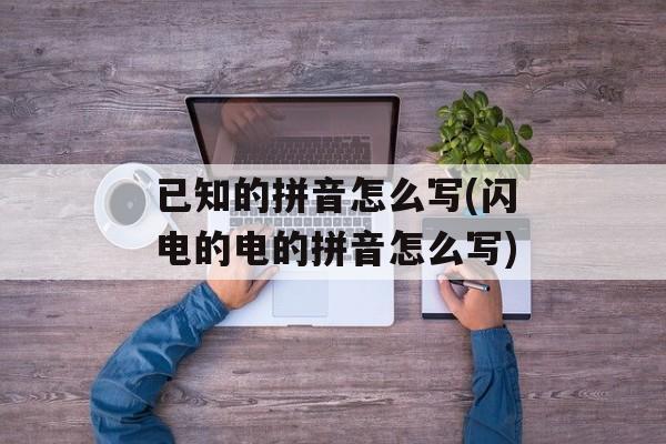 已知的拼音怎么写(闪电的电的拼音怎么写)-第1张图片-