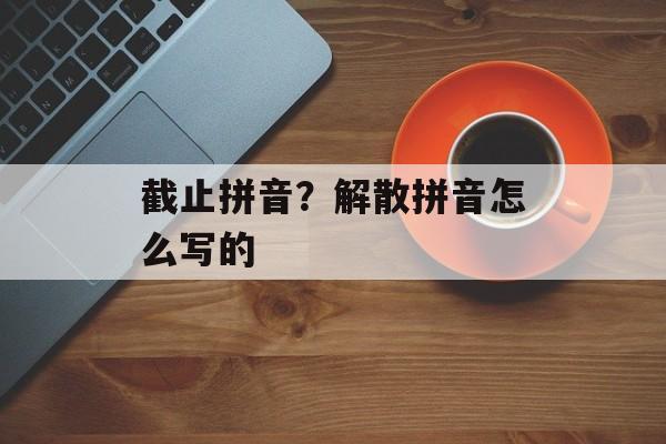 截止拼音？解散拼音怎么写的-第1张图片-