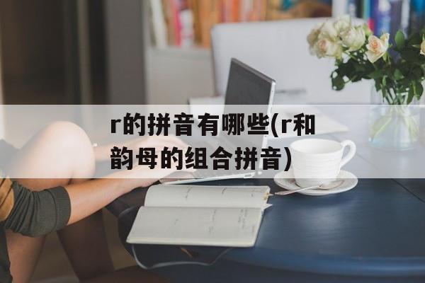 r的拼音有哪些(r和韵母的组合拼音)-第1张图片-