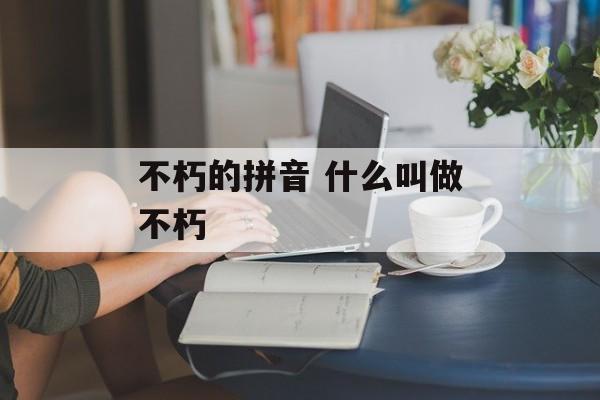 不朽的拼音 什么叫做不朽-第1张图片-