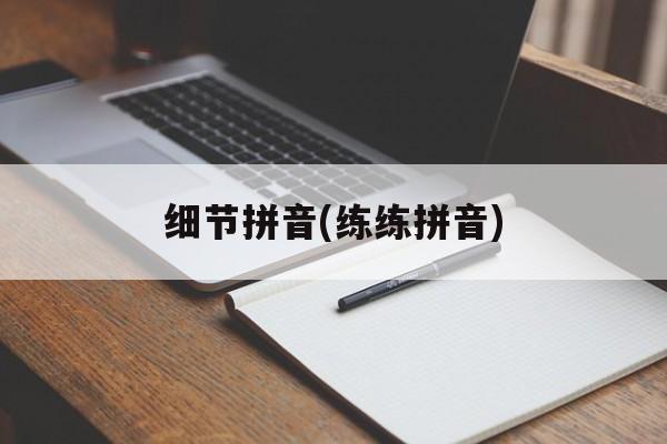 细节拼音(练练拼音)-第1张图片-
