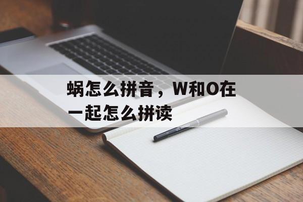蜗怎么拼音，W和O在一起怎么拼读-第1张图片-