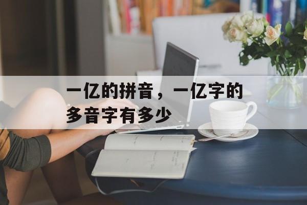 一亿的拼音，一亿字的多音字有多少-第1张图片-
