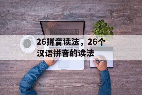 26拼音读法，26个汉语拼音的读法-第1张图片-