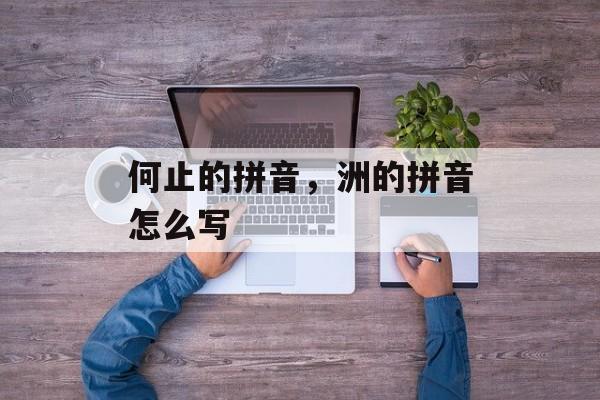 何止的拼音，洲的拼音怎么写-第1张图片-