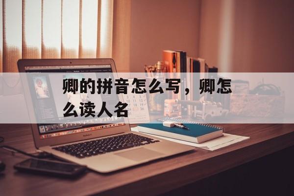 卿的拼音怎么写，卿怎么读人名-第1张图片-
