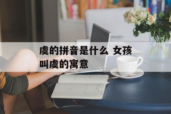 虞的拼音是什么 女孩叫虞的寓意-第1张图片-
