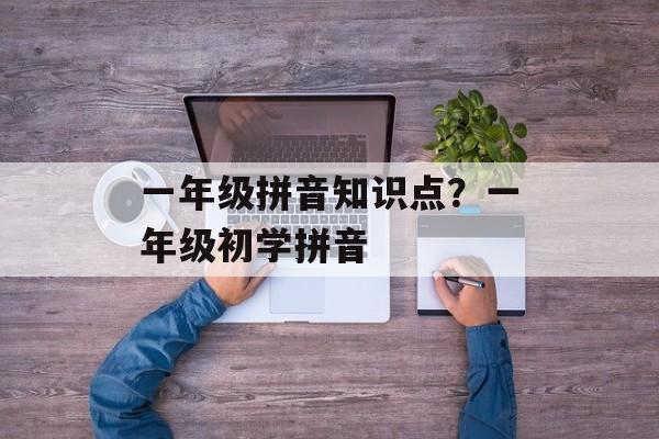 一年级拼音知识点？一年级初学拼音-第1张图片-