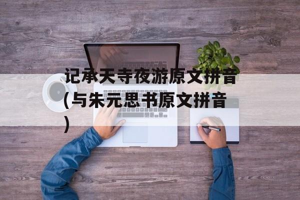 记承天寺夜游原文拼音(与朱元思书原文拼音)-第1张图片-
