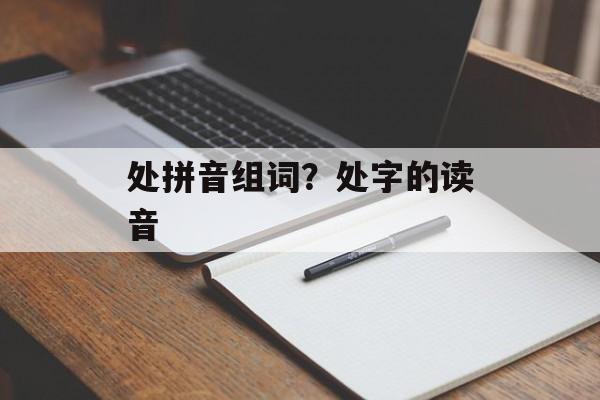处拼音组词？处字的读音-第1张图片-