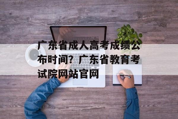 广东省成人高考成绩公布时间？广东省教育考试院网站官网-第1张图片-