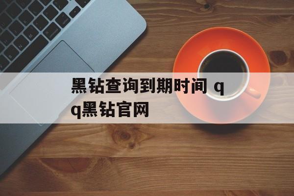 黑钻查询到期时间 qq黑钻官网-第1张图片-