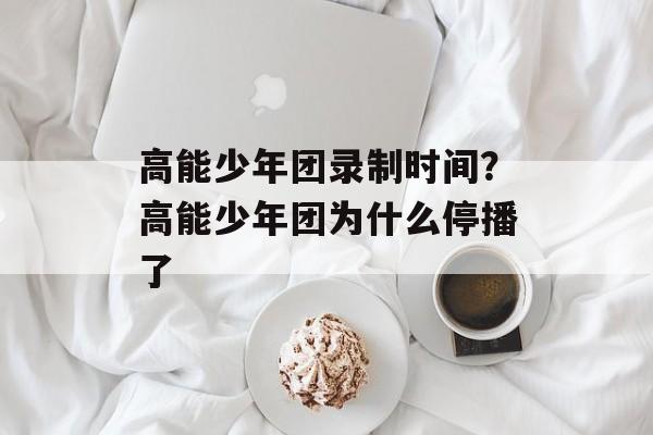 高能少年团录制时间？高能少年团为什么停播了-第1张图片-