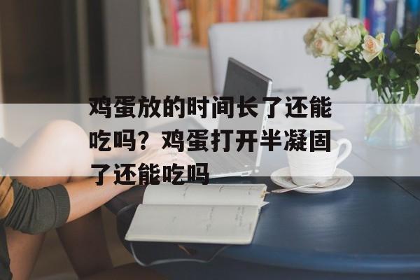 鸡蛋放的时间长了还能吃吗？鸡蛋打开半凝固了还能吃吗-第1张图片-