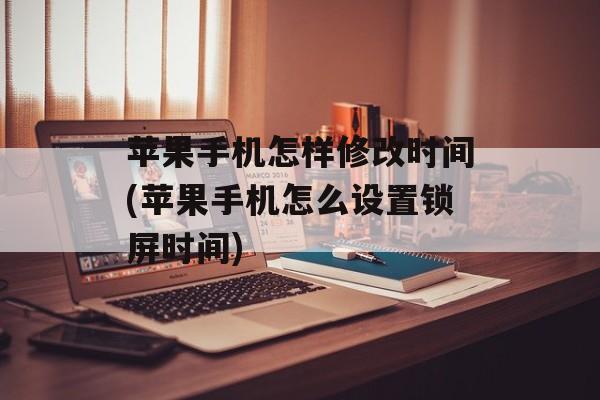苹果手机怎样修改时间(苹果手机怎么设置锁屏时间)-第1张图片-