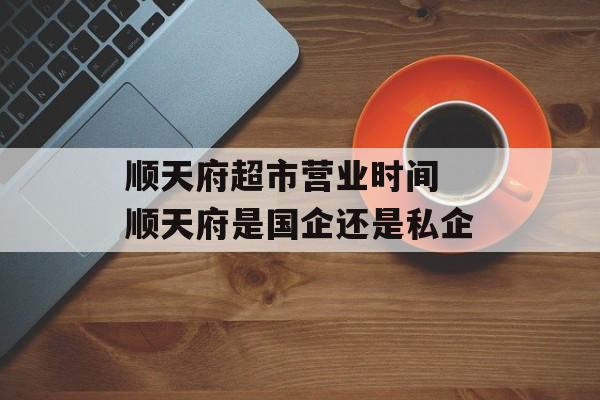 顺天府超市营业时间 顺天府是国企还是私企-第1张图片-