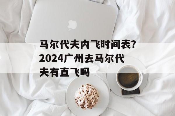 马尔代夫内飞时间表？2024广州去马尔代夫有直飞吗-第1张图片-