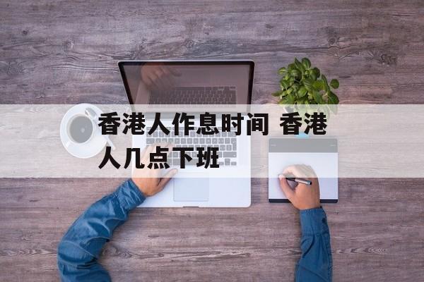 香港人作息时间 香港人几点下班-第1张图片-