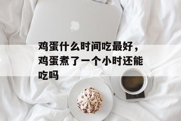 鸡蛋什么时间吃最好，鸡蛋煮了一个小时还能吃吗-第1张图片-