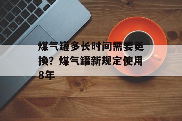 煤气罐多长时间需要更换？煤气罐新规定使用8年-第1张图片-