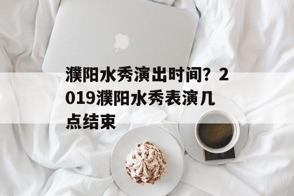 濮阳水秀演出时间？2019濮阳水秀表演几点结束-第1张图片-