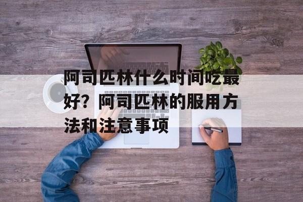 阿司匹林什么时间吃最好?阿司匹林的服用方法和注意事项-第1张图片- 阿司匹林什么时间吃最好?阿司匹林的服用方法和注意事项-第1张图片-