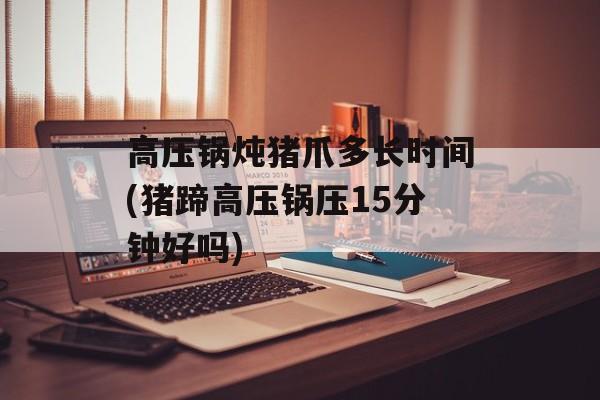高压锅炖猪爪多长时间(猪蹄高压锅压15分钟好吗)-第1张图片-