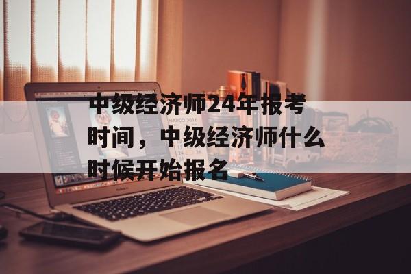 中级经济师24年报考时间，中级经济师什么时候开始报名-第1张图片-
