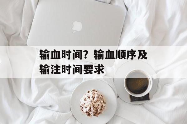 输血时间？输血顺序及输注时间要求-第1张图片-
