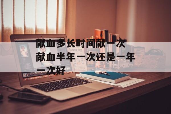 献血多长时间献一次 献血半年一次还是一年一次好-第1张图片-