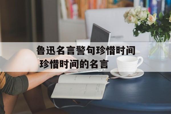 鲁迅名言警句珍惜时间 珍惜时间的名言-第1张图片-
