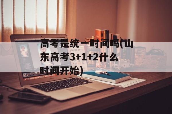 高考是统一时间吗(山东高考3+1+2什么时间开始)-第1张图片-