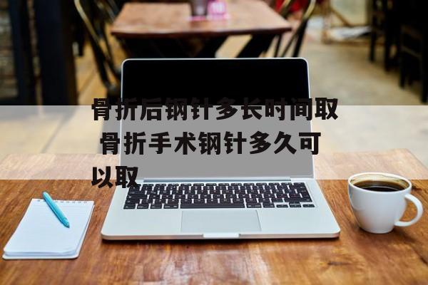 骨折后钢针多长时间取 骨折手术钢针多久可以取-第1张图片-