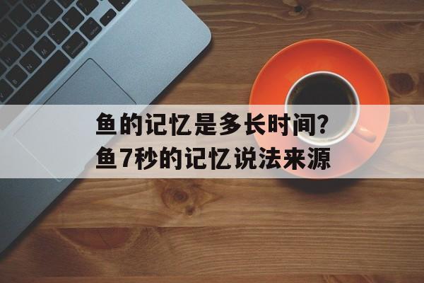 鱼的记忆是多长时间？鱼7秒的记忆说法来源-第1张图片-