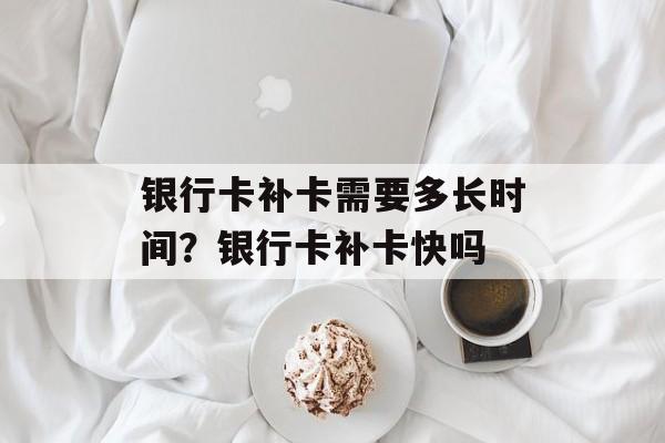 银行卡补卡需要多长时间？银行卡补卡快吗-第1张图片-