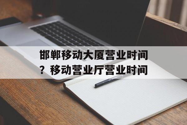 邯郸移动大厦营业时间？移动营业厅营业时间-第1张图片-