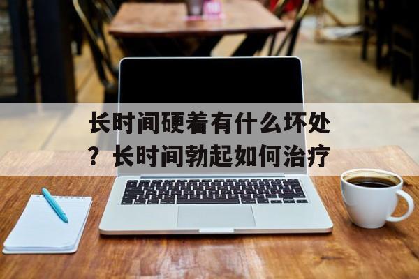 长时间硬着有什么坏处？长时间勃起如何治疗-第1张图片-