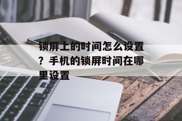 锁屏上的时间怎么设置？手机的锁屏时间在哪里设置-第1张图片-
