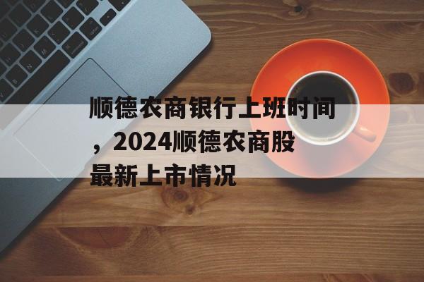顺德农商银行上班时间，2024顺德农商股最新上市情况-第1张图片-
